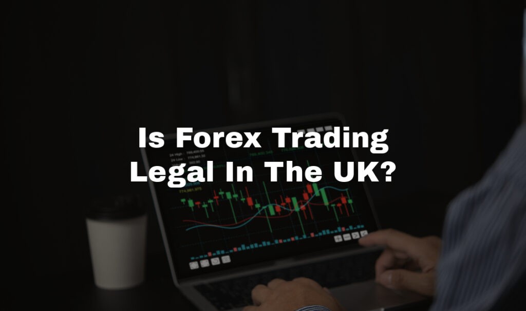 Is Forex Trading Legal In The UK: Laws and Regulations